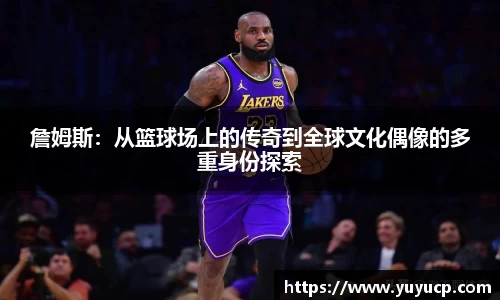 詹姆斯：从篮球场上的传奇到全球文化偶像的多重身份探索