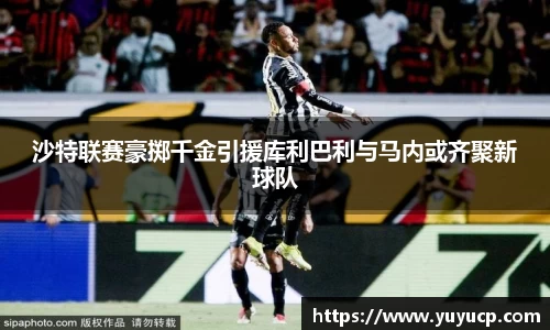 沙特联赛豪掷千金引援库利巴利与马内或齐聚新球队